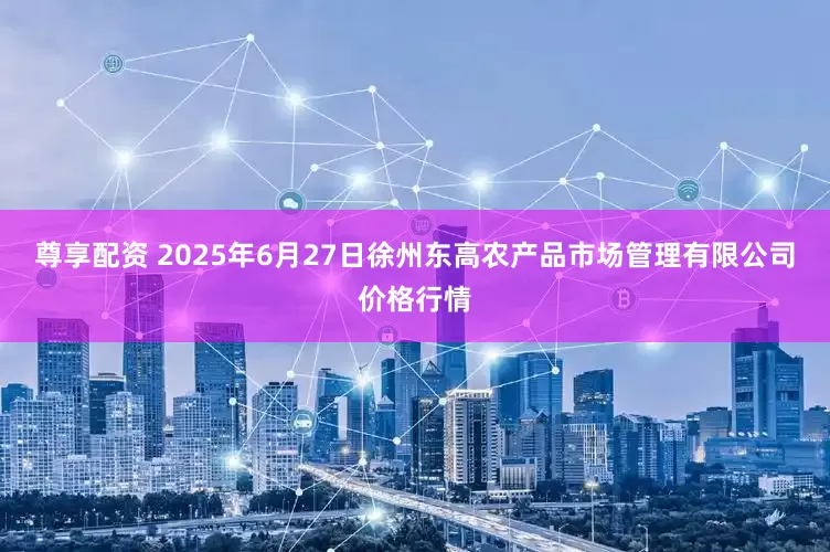 尊享配资 2025年6月27日徐州东高农产品市场管理有限公司价格行情