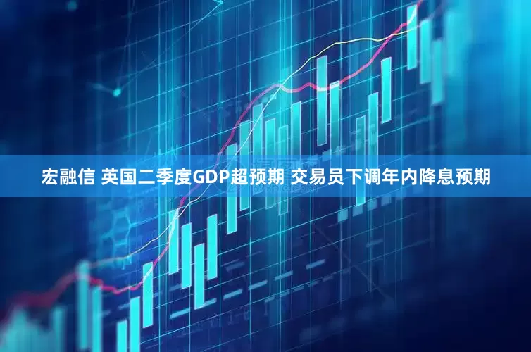 宏融信 英国二季度GDP超预期 交易员下调年内降息预期