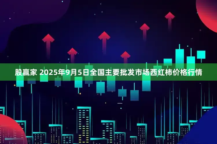 股赢家 2025年9月5日全国主要批发市场西红柿价格行情
