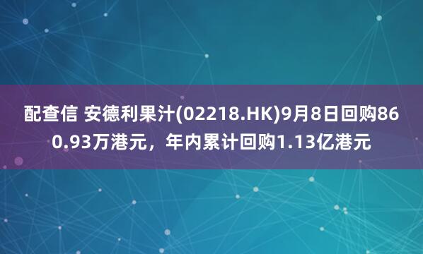 配查信 安德利果汁(02218.HK)9月8日回购860.93万港元，年内累计回购1.13亿港元