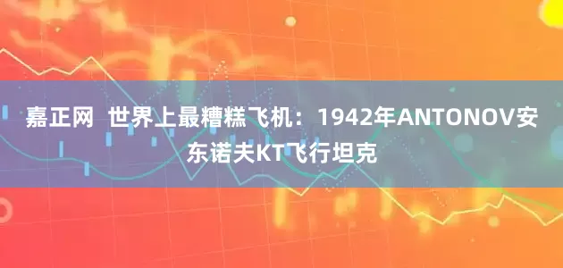 嘉正网  世界上最糟糕飞机：1942年ANTONOV安东诺夫KT飞行坦克