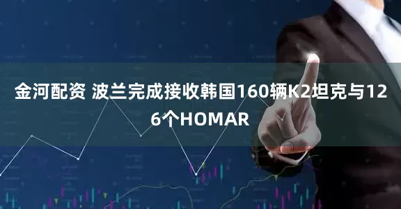 金河配资 波兰完成接收韩国160辆K2坦克与126个HOMAR