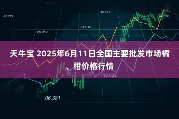 天牛宝 2025年6月11日全国主要批发市场橘、柑价格行情