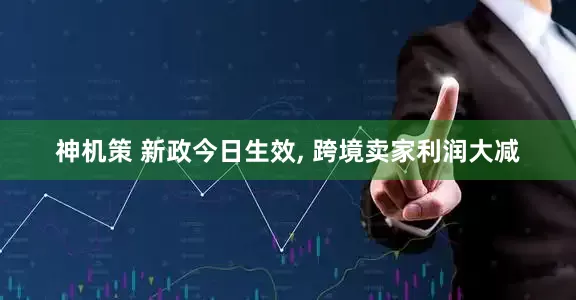 神机策 新政今日生效, 跨境卖家利润大减