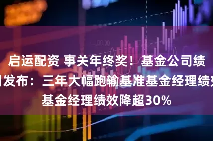 启运配资 事关年终奖！基金公司绩效考核指引发布：三年大幅跑输基准基金经理绩效降超30%