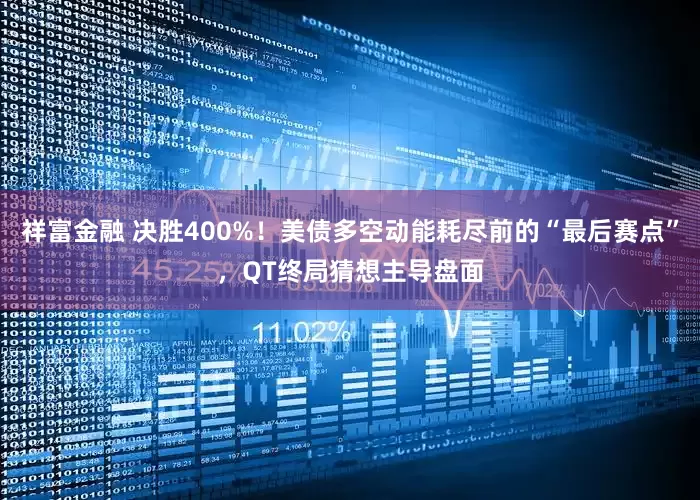 祥富金融 决胜400%！美债多空动能耗尽前的“最后赛点”，QT终局猜想主导盘面